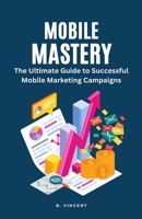 Mobile Mastery: The Ultimate Guide to Successful Mobile Marketing Campaigns 1648305059 Book Cover