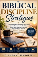 Biblical Discipline Strategies: A Practical Guide to Developing Self-Control, Spiritual Disciplines, Godly Habits, Strong Faith, Powerful Prayer, and Daily Obedience Through Biblical Principles B0HCZFCNVJ Book Cover