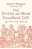 That Divine and Most Excellent Gift: Martin Luther, Music, and the Arts 150648669X Book Cover