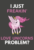 I Just Freakin' Love Unicorns Problem?: Unicorn Gifts Blank Lined Notebook Journal to Write In, Notes, To Do Lists, For Real Unicorn Lovers Only 1692771213 Book Cover