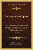 The Australian Captive: Or An Authentic Narrative Of 15 Years In The Life Of William Jackman ... Also Including, With Other Appendices, Australia And Its Gold 1015788076 Book Cover