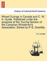 Wheel Outings in Canada and C. W. A. Guide. Published under the auspices of the Touring Section of the Canadian Wheelmen's Association. Edited by P. E. Doolittle. 1241416044 Book Cover