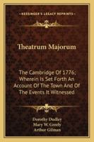 Theatrum majorum. The Cambridge of 1776: where-in is set forth an account of the town, and of the events it witnessed: with which is incorporated the diary of Dorothy Dudley, now first publish'd. 1432545000 Book Cover