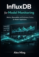 InfluxDB for Model Monitoring: Metrics, Observability, and Performance Tracking for Modern Applications B0GMQFS2LG Book Cover