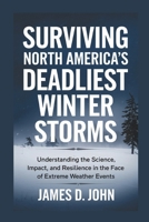 SURVIVING NORTH AMERICA'S DEADLIEST WINTER STORMS: Understanding the Science, Impact, and Resilience in the Face of Extreme Weather Events B0DSGF2WWQ Book Cover