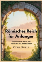 Römisches Reich für Anfänger: Enthüllung der Macht und des Erbes des antiken Roms (German Edition) B0FL6TLSFH Book Cover