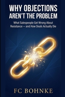 Why Objections Aren’t the Problem: What Salespeople Get Wrong About Resistance — and How Deals Actually Die B0GHSK1BZZ Book Cover