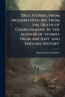 True Stories, from Modern History, from the Death of Charlemagne, by the Author of 'stories from Ancient' and 'english History'. 1147188580 Book Cover
