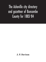 The Asheville City Directory and Gazetteer of Buncombe County for 1883-'84: Comprising a Complete List of the Citizens of Asheville with Places of Business and Residence ... 9354046711 Book Cover