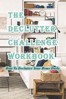 The Declutter Challenge Workbook: How To Declutter Your Home Daily: Getting your Home Organized in Some Simple Steps B08ZW46TFG Book Cover