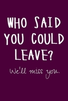 Who said you could leave? We'll miss you: Funny Farewell Gifts for Coworkers - Going Away Gift For Boss - Gift Idea For Retirement - Colleague Leaving Work for a New Job B0849Y7YYP Book Cover