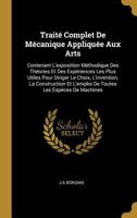 Trait� Complet de M�canique Appliqu�e Aux Arts: Contenant l'Exposition M�thodique Des Th�ories Et Des Exp�riences Les Plus Utiles Pour Diriger Le Choix, l'Invention, La Construction Et l'Emploi de Tou 0270242139 Book Cover