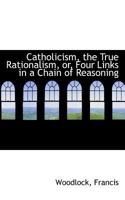 Catholicism, the True Rationalism, or, Four Links in a Chain of Reasoning 0548737533 Book Cover