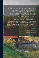 A True Account of the Province of Cuzco, Called New Castille, Conquered by Francisco Pizarro, Captain to His Majesty the Emperor, our Maste 1016421729 Book Cover