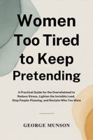 Women Too Tired to Keep Pretending: A Practical Guide for the Overwhelmed to Reduce Stress, Lighten the Invisible Load, Stop People-Pleasing, and Reclaim Who You Were B0GZP6NZR7 Book Cover