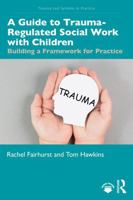 A Guide to Trauma-Regulated Social Work with Children: Building a Framework for Practice (Trauma-Led Systems in Practice) 1041167806 Book Cover