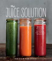 The Juice Solution: More Than 90 Feel-Good Recipes to Energise, Fuel, Detoxify and Protect 1616286830 Book Cover