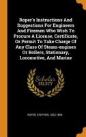 Roper's Instructions And Suggestions For Engineers And Firemen Who Wish To Procure A License, Certificate, Or Permit To Take Charge Of Any Class Of ... Boilers, Stationary, Locomotive, And Marine 3337254500 Book Cover