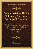 Parental Wisdom Or The Philosophy And Social Bearings Of Education: With Historical Illustrations Of Its Power, Its Political Importance, Etc. 1165686171 Book Cover