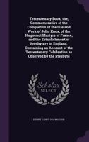 Tercentenary Book, The; Commemorative of the Completion of the Life and Work of John Knox, of the Huguenot Martyrs of France, and the Establishment of Presbytery in England, Containing an Account of t 1356197221 Book Cover