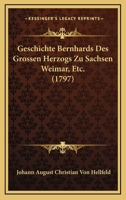 Geschichte Bernhards Des Grossen Herzogs Zu Sachsen Weimar, Etc. (1797) 116606283X Book Cover