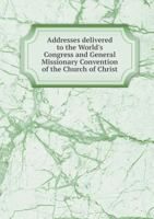 Addresses Delivered to the World's Congress and General Missionary Convention of the Church of Christ 5518750536 Book Cover