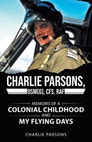 Charlie Parsons, DSM(G), cfs, RAF: Memoirs of a Colonial Childhood and My Flying Days 1834182808 Book Cover