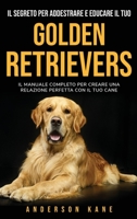 Il Segreto Per Addestrare E Educare Il Tuo: GOLDEN RETRIEVERS: IL MANUALE COMPLETO PER CREARE UNA RELAZIONE PERFETTA CON IL TUO CANE The Complete Guide to Golden Retrievers 1801534659 Book Cover