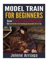 Model Trains for Beginners: Discover The Secrets For A Successful Model Train Hobby That Teach You How to Set Everything Up Successfully The First Time 1543101224 Book Cover