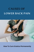 Causes Of Lower Back Pain: How To Cure Sciatica Permanently: How To Heal Your Sciatica B091F3JDYL Book Cover