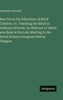 New Era in the Education of Blind Children, or, Teaching the Blind in Ordinary Schools. An Abstract of which was Read at the Late Meeting fo the Social Science Congress Held at Glasgow 3388436134 Book Cover