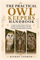 The Practical Owl Keepers Handbook: A Step-by-Step Guide to Owl Care, Feeding, Housing, Behavior, Health, Training, and Responsible Ownership B0H79HSNYV Book Cover