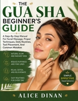 THE GUA SHA BEGINNER'S GUIDE: A Step-By-Step Manual For Facial Massage, Proper Techniques, Daily Routines, Tool Placement, And Common Mistakes B0HHBNJ4MY Book Cover