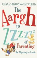 The Aargh to Zzzz of Parenting: An Alternative Guide 022408626X Book Cover