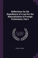 Reflections on the Expediency of a Law for the Naturalization of Foreign Protestants, Part 1 - Primary Source Edition 1377395499 Book Cover