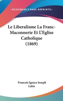 Le Lib�ralisme, La Franc-Ma�onnerie Et l'Eglise Catholique (Classic Reprint) 1160161542 Book Cover