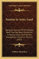 Sunrise In Aztec Land: Being An Account Of The Mission Work That Has Been Carried On In Mexico Since 1874 By The Presbyterian Church In The U. S. 1166981592 Book Cover