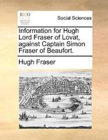 Information for Hugh Lord Fraser of Lovat, against Captain Simon Fraser of Beaufort. 1140943456 Book Cover