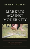 Markets against Modernity: Ecological Irrationality, Public and Private 1498591205 Book Cover