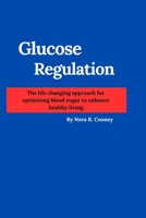 Glucose Regulation: The life changing approach for optimizing blood sugar to enhance healthy living. B0BW2LXQ4Q Book Cover