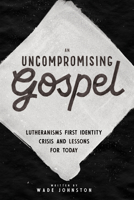 An Uncompromising Gospel: Lutheranism's First Identity Crisis and Lessons for Today 1945500891 Book Cover