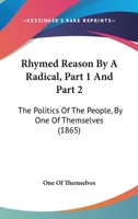 Rhymed Reason By A Radical, Part 1 And Part 2: The Politics Of The People, By One Of Themselves 1437177409 Book Cover