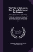 The Trial of Col. Aaron Burr on an Indictment for Treason: Before the Circuit Court of the United States, Held in Richmond, (Virginia), May Term, 1807: Including the Arguments and Decisions on All the 1147188343 Book Cover