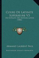 Cours De Latinite Superieure V3: Ou Extraits Des Auteurs Latins (1806) 1160843325 Book Cover