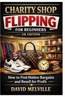 Charity Shop Flipping for Beginners (UK): How to Find Hidden Bargains and Resell for Profit B0GG17FZ1B Book Cover