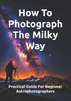 How To Photograph The Milky Way: Practical Guide For Beginner Astrophotographers (The Complete Photography Guide Series) B0HDBLMR1Z Book Cover