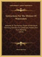 Instructions For The Mixture Of Watercolors: Adapted To The Various Styles Of Miniature Painting, And Also To Landscape, Flower, And Fruit Painting 143702419X Book Cover