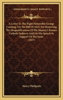 A Letter To The Right Honorable George Canning, On The Bill Of 1825, For Removing The Disqualifications Of His Majesty's Roman Catholic Subjects And On His Speech In Support Of The Same 0548598886 Book Cover