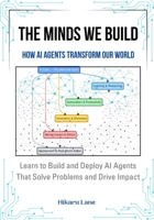The Minds We Build: How AI Agents Transform Our World: Learn to Build and Deploy AI Agents That Solve Problems and Drive Impact B0FSXQW2KF Book Cover