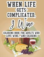 When Life Gets Complicated, I Wine Coloring Book For Adults Who Love Wine And Coloring: Relaxing Coloring Book For Adults, Pages With Images And Quotes About Wine For Decompressing B08GFRZHQB Book Cover
